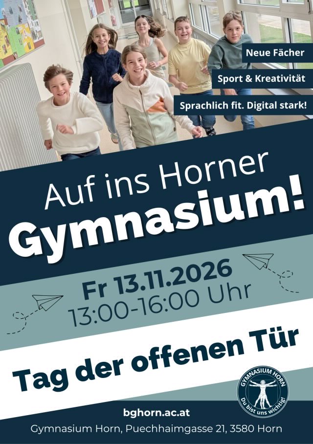 Flyer zum Tag der offenen Tür 2026. Auf ins Horner Gymnasium! Neue Fächer. Sport & Kreativität. Sprachlich fit. Digital stark! Freitag, 13.11.2026, 13:00 - 16:00 in der Puechhaimgasse 21, 3580 Horn.